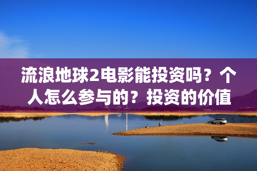 流浪地球2电影能投资吗?个人怎么参与的?投资的价值大吗?(流浪地球2电影什么时候上映) 流浪地球2电影能投资吗?个人怎么参与的?投资的价值大吗?(流浪地球2电影什么时候上映)