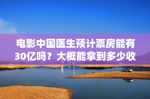 电影中国医生预计票房能有30亿吗？大概能拿到多少收益分红？(电影电影中国医生)