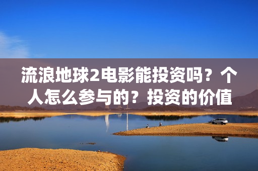 流浪地球2电影能投资吗？个人怎么参与的？投资的价值大吗？(流浪地球2电影在线观看)