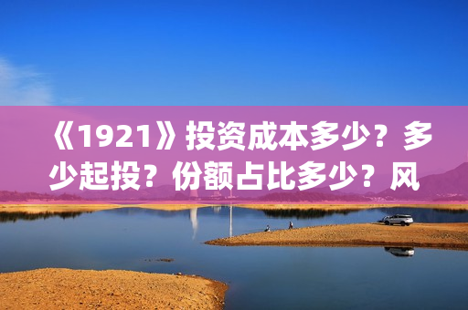 《1921》投资成本多少？多少起投？份额占比多少？风险大吗？(1921投资赚钱吗)