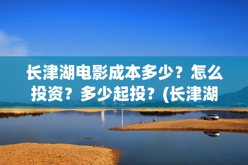 长津湖电影成本多少？怎么投资？多少起投？(长津湖电影投资比例)