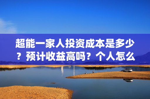 超能一家人投资成本是多少？预计收益高吗？个人怎么参与？(超能一家人投资是不是真的?)