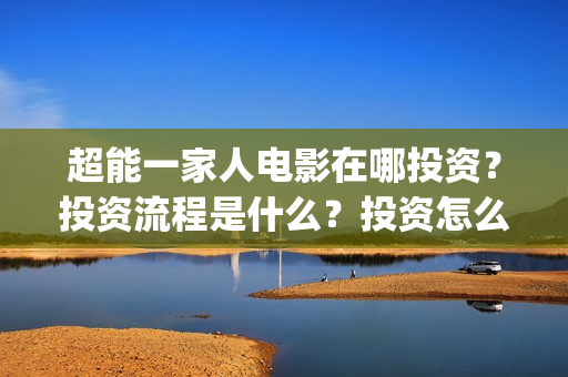 超能一家人电影在哪投资？投资流程是什么？投资怎么参与？(超能一家人电影票房)