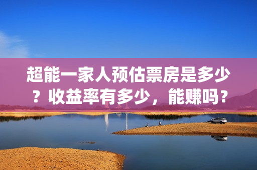 超能一家人预估票房是多少？收益率有多少，能赚吗？(超能一家人第12期)