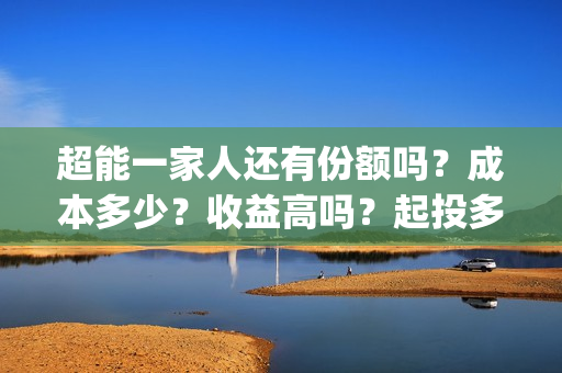 超能一家人还有份额吗？成本多少？收益高吗？起投多少？(超能一家人主演)