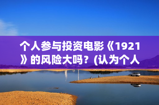 个人参与投资电影《1921》的风险大吗？(认为个人投资需要什么条件)