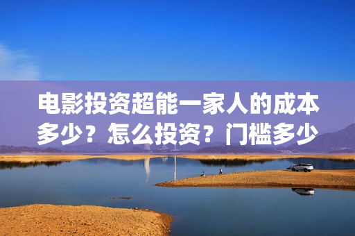 电影投资超能一家人的成本多少？怎么投资？门槛多少(电影超能一家人怎么投资)