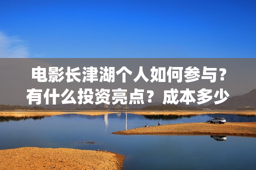 电影长津湖个人如何参与？有什么投资亮点？成本多少？(电影长津湖主要演员都是谁)
