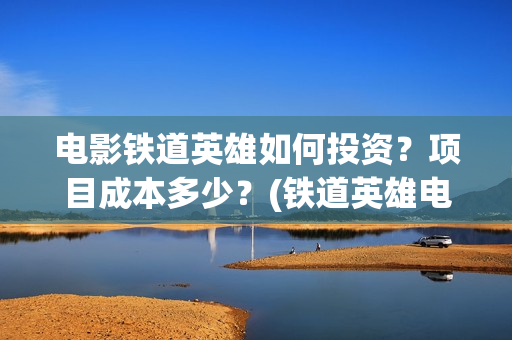 电影铁道英雄如何投资？项目成本多少？(铁道英雄电影简介)
