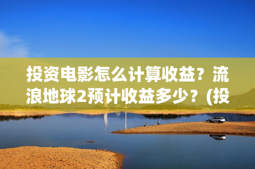 投资电影怎么计算收益?流浪地球2预计收益多少?(投资电影怎么算收益,多少能回本) 投资电影怎么计算收益?流浪地球2预计收益多少?(投资电影怎么算收益,多少能回本)