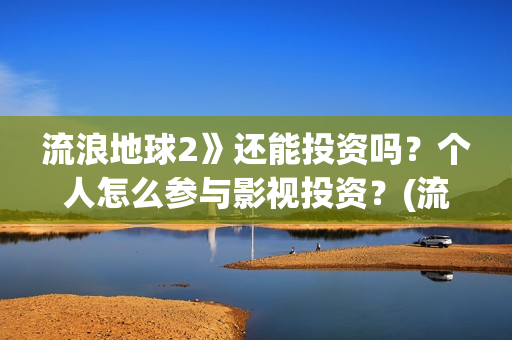 流浪地球2》还能投资吗？个人怎么参与影视投资？(流浪地球2什么)