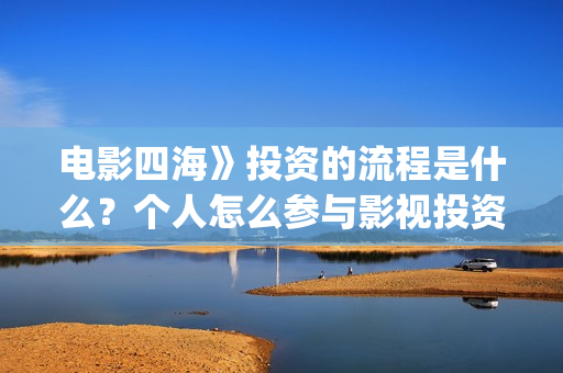 电影四海》投资的流程是什么？个人怎么参与影视投资？(电影四海怎么投资)