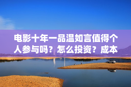 电影十年一品温如言值得个人参与吗？怎么投资？成本多少？(电影十年一品温如言演员表)