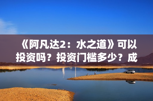 《阿凡达2：水之道》可以投资吗？投资门槛多少？成本多少？(阿凡达2水之道简介)