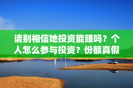 请别相信她投资能赚吗？个人怎么参与投资？份额真假？(请别相信她舟山)