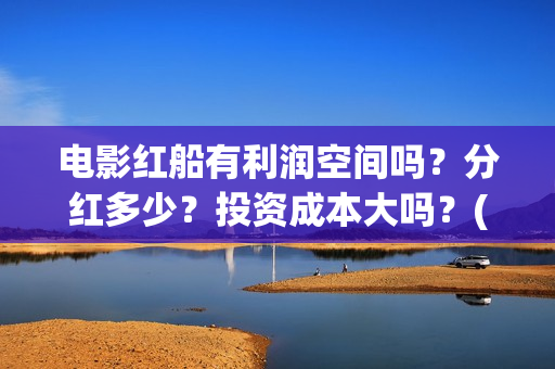 电影红船有利润空间吗？分红多少？投资成本大吗？(红船电影有哪些)