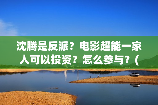 沈腾是反派？电影超能一家人可以投资？怎么参与？(沈腾演反派的电影)