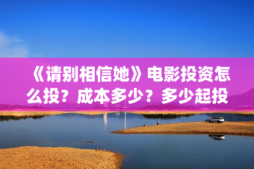《请别相信她》电影投资怎么投？成本多少？多少起投？(请别相信她 电影)