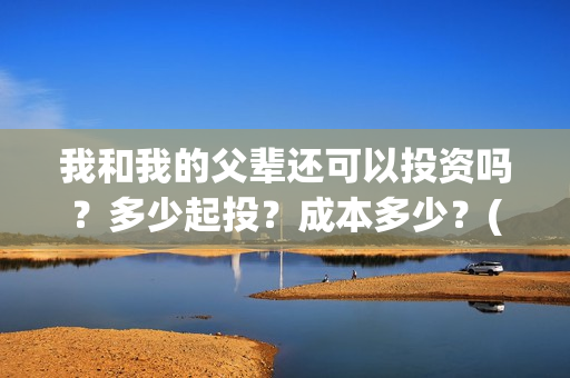 我和我的父辈还可以投资吗？多少起投？成本多少？(我和我的父辈好不好)