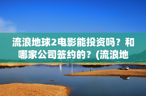 流浪地球2电影能投资吗？和哪家公司签约的？(流浪地球2电影解说)