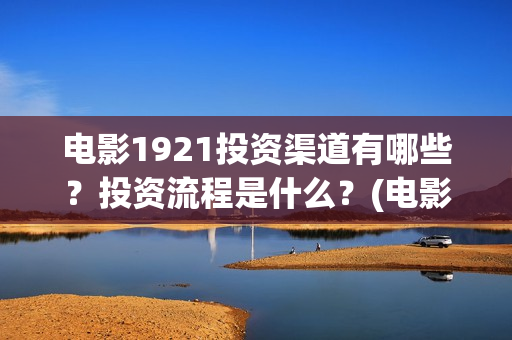 电影1921投资渠道有哪些？投资流程是什么？(电影1921投资和预计票房)