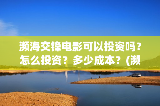濒海交锋电影可以投资吗？怎么投资？多少成本？(濒海交锋片花)