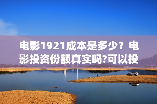 电影1921成本是多少？电影投资份额真实吗?可以投资吗?(1921电影价格)