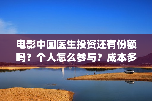 电影中国医生投资还有份额吗?个人怎么参与?成本多少(电影中国医生投资方) 电影中国医生投资还有份额吗?个人怎么参与?成本多少(电影中国医生投资方)