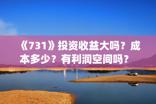 《731》投资收益大吗？成本多少？有利润空间吗？ 投资门槛是多少？投资多少钱?(731总投资多少)