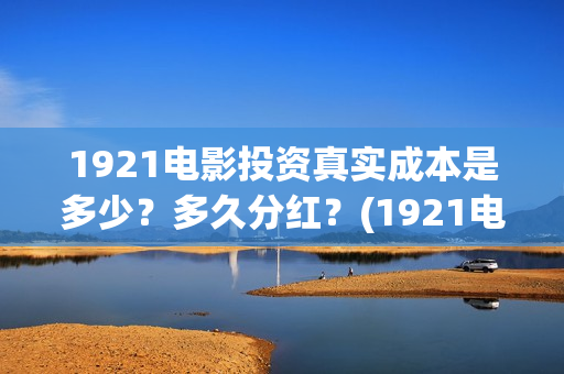 1921电影投资真实成本是多少？多久分红？(1921电影 投资)