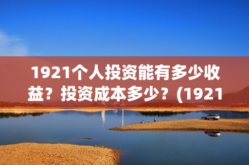 1921个人投资能有多少收益？投资成本多少？(1921投资公司)