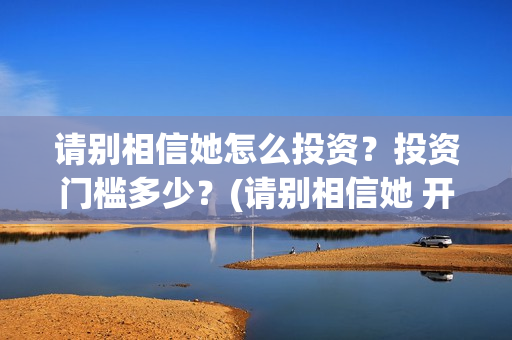 请别相信她怎么投资？投资门槛多少？(请别相信她 开机)