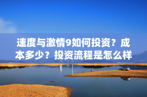 速度与激情9如何投资？成本多少？投资流程是怎么样的？(速度与激情9hb)