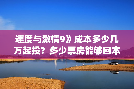 速度与激情9》成本多少几万起投？多少票房能够回本？(速度与激情9在哪里拍摄的)