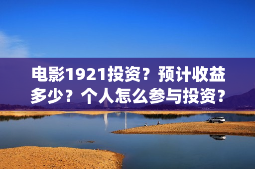 电影1921投资？预计收益多少？个人怎么参与投资？(1921电影投资项目)