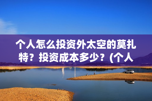 个人怎么投资外太空的莫扎特？投资成本多少？(个人怎么投资外资企业)