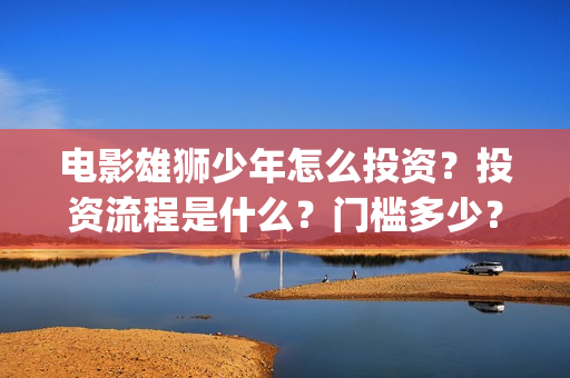 电影雄狮少年怎么投资？投资流程是什么？门槛多少？(雄狮少年预告片)