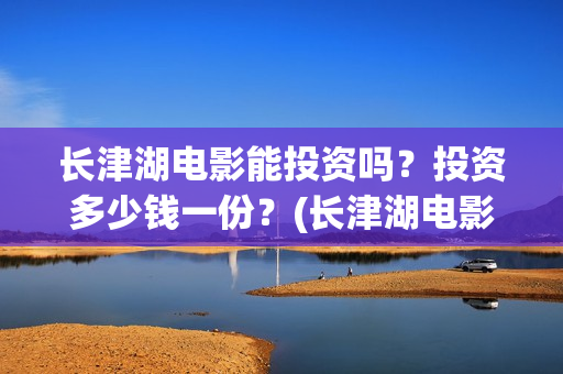 长津湖电影能投资吗？投资多少钱一份？(长津湖电影怎样)