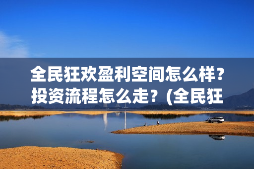 全民狂欢盈利空间怎么样?投资流程怎么走?(全民狂欢开拍了吗) 全民狂欢盈利空间怎么样?投资流程怎么走?(全民狂欢开拍了吗)