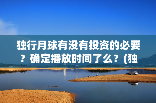 独行月球有没有投资的必要？确定播放时间了么？(独行月球百度百科)