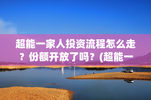 超能一家人投资流程怎么走？份额开放了吗？(超能一家人投资门槛高吗?)