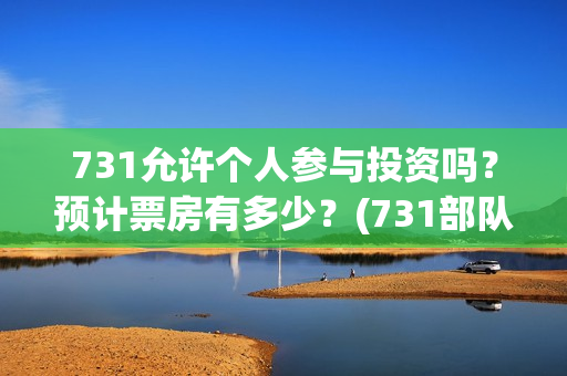 731允许个人参与投资吗？预计票房有多少？(731部队可以参观吗)