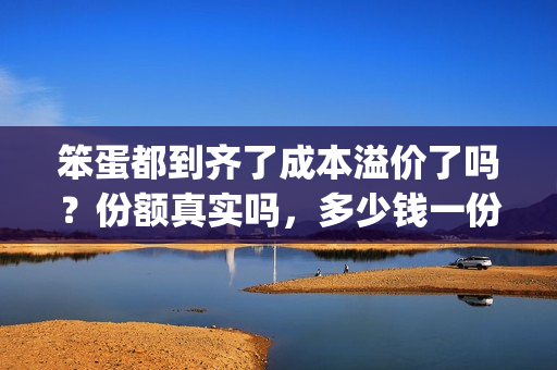 笨蛋都到齐了成本溢价了吗？份额真实吗，多少钱一份？(笨蛋到家了歇后语上一句)