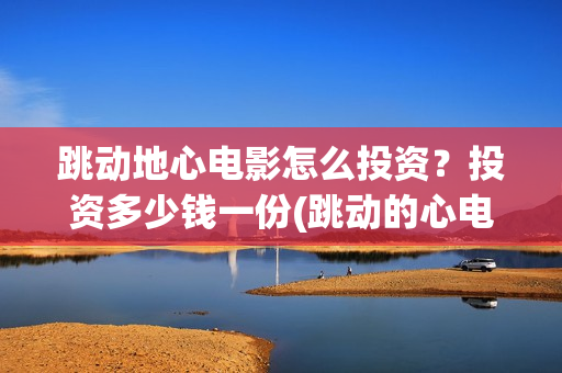 跳动地心电影怎么投资?投资多少钱一份(跳动的心电影百度百科) 跳动地心电影怎么投资?投资多少钱一份(跳动的心电影百度百科)