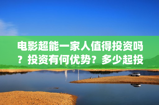 电影超能一家人值得投资吗？投资有何优势？多少起投？(电影超能一家人剧情介绍)