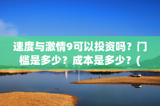 速度与激情9可以投资吗？门槛是多少？成本是多少？(速度与激情9nobody)