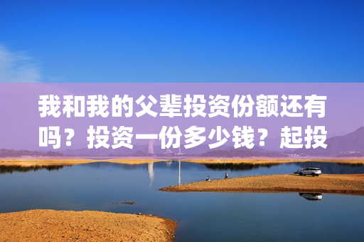 我和我的父辈投资份额还有吗？投资一份多少钱？起投多少？(我和我的父辈热议)