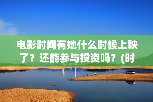 电影时间有她什么时候上映了？还能参与投资吗？(时间有吗)
