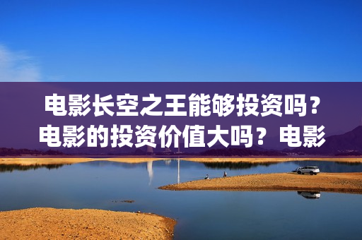电影长空之王能够投资吗？电影的投资价值大吗？电影回报率高吗？(长空之王剧情)