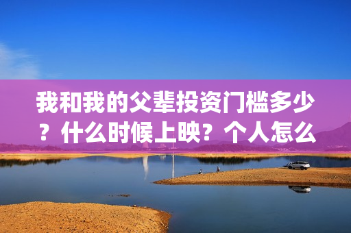 我和我的父辈投资门槛多少？什么时候上映？个人怎么投资？(我和我的父 辈)
